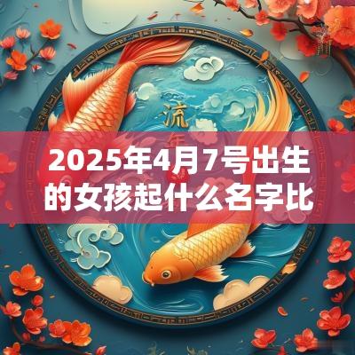 2025年4月7号出生的女孩起什么名字比较好，五行属什么