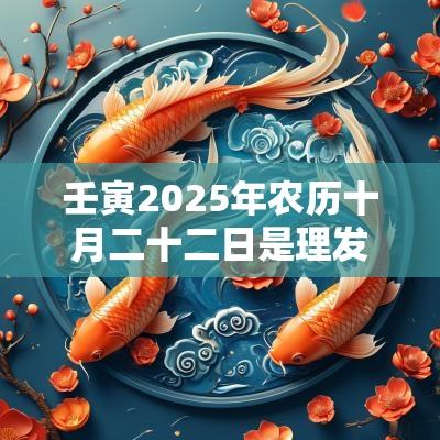 壬寅2025年农历十月二十二日是理发的吉利日子吗？