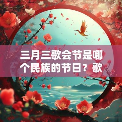 三月三歌会节是哪个民族的节日？歌圩节是哪个民族的节日？