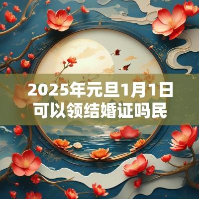 2025年元旦1月1日可以领结婚证吗民政局上班吗? 2025年元旦1月1日可以领结婚证吗民政局上班吗?