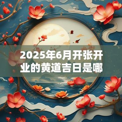 2025年6月开张开业的黄道吉日是哪几天? 2025年6月开张开业的黄道吉日是哪几天?