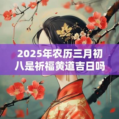 2025年农历三月初八是祈福黄道吉日吗? 2025年农历三月初八是祈福黄道吉日吗?