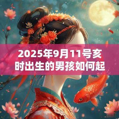 2025年9月11号亥时出生的男孩如何起取个雅致的名字，五行属什么