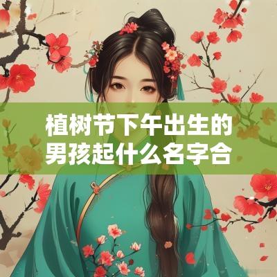 植树节下午出生的男孩起什么名字合适