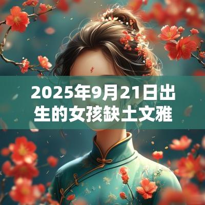 2025年9月21日出生的女孩缺土文雅名字推荐 2025年9月21日出生的女孩缺土文雅名字推荐