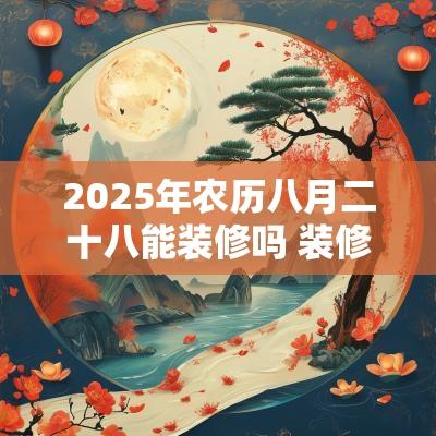 2025年农历八月二十八能装修吗 装修有哪些风格 2025年农历八月二十八能装修吗 装修有哪些风格