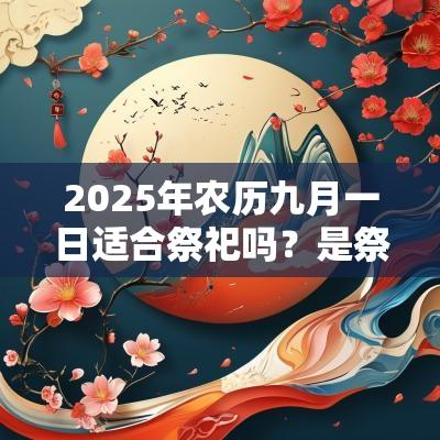 2025年农历九月一日适合祭祀吗？是祭祀吉日吗？