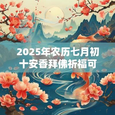 2025年农历七月初十安香拜佛祈福可以吗? 2025年农历七月初十安香拜佛祈福可以吗?