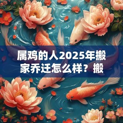 属鸡的人2025年搬家乔迁怎么样?搬家的禁忌有哪些? 属鸡的人2025年搬家乔迁怎么样?搬家的禁忌有哪些?