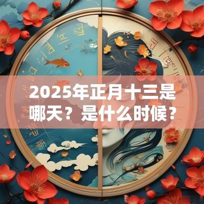 2025年正月十三是哪天?是什么时候? 2025年正月十三是哪天?是什么时候?