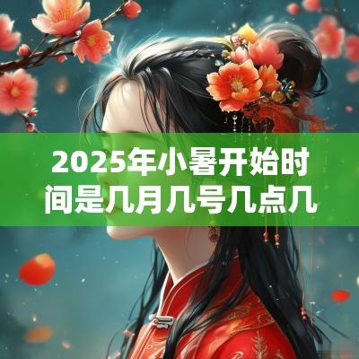 2025年小暑开始时间是几月几号几点几分？小暑三候指的是什么？