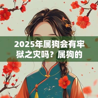 2025年属狗会有牢狱之灾吗？属狗的小人是谁