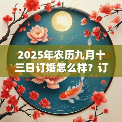 2025年农历九月十三日订婚怎么样?订婚仪式有什么要准备的? 2025年农历九月十三日订婚怎么样?订婚仪式有什么要准备的?