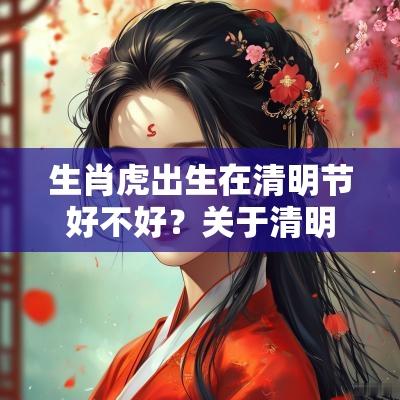 生肖虎出生在清明节好不好?关于清明节的由来你知道吗 生肖虎出生在清明节好不好?关于清明节的由来你知道吗