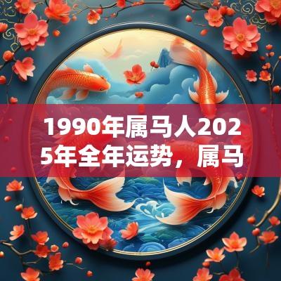 1990年属马人2025年全年运势，属马的几点出生有福气？