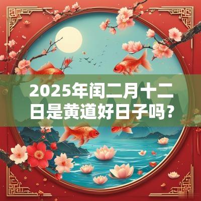 2025年闰二月十二日是黄道好日子吗?是吉日不 2025年闰二月十二日是黄道好日子吗?是吉日不