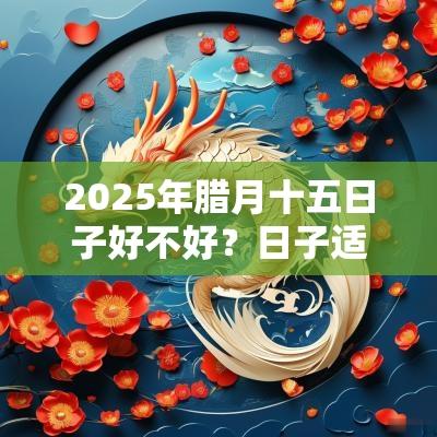 2025年腊月十五日子好不好？日子适合生宝宝吗？