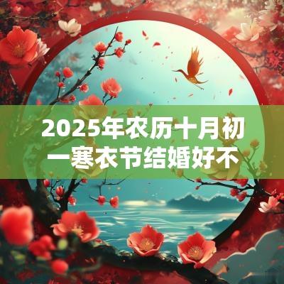 2025年农历十月初一寒衣节结婚好不好？办喜事合适吗？