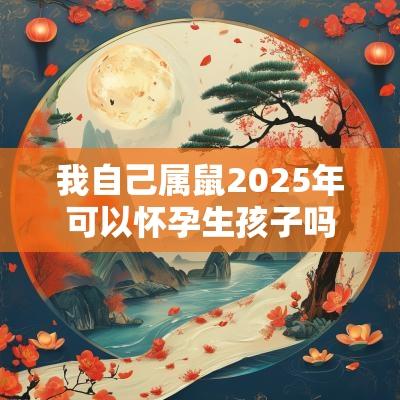 我自己属鼠2025年可以怀孕生孩子吗?属蛇和属鼠合不合? 我自己属鼠2025年可以怀孕生孩子吗?属蛇和属鼠合不合?