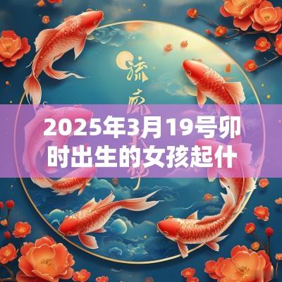 2025年3月19号卯时出生的女孩起什么名字最好