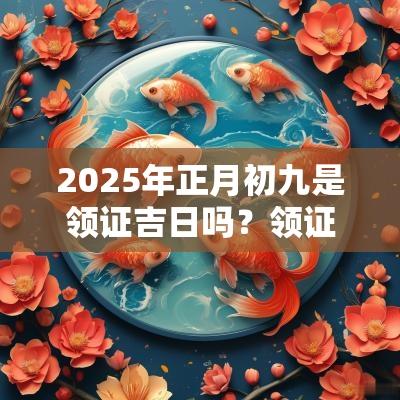 2025年正月初九是领证吉日吗?领证需要带什么证件? 2025年正月初九是领证吉日吗?领证需要带什么证件?