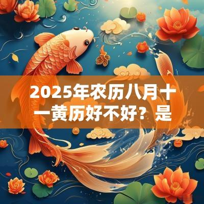 2025年农历八月十一黄历好不好?是黄道吉日吗? 2025年农历八月十一黄历好不好?是黄道吉日吗?