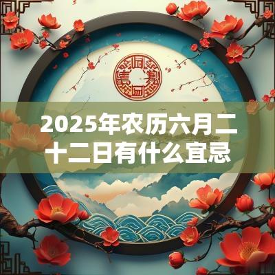 2025年农历六月二十二日有什么宜忌内容,适合祈福吗? 2025年农历六月二十二日有什么宜忌内容,适合祈福吗?