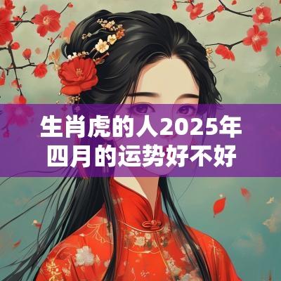 生肖虎的人2026年四月的运势好不好? 生肖虎的人2026年四月的运势好不好?