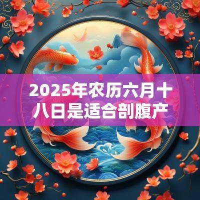 2025年农历六月十八日是适合剖腹产求嗣的日子吗? 2025年农历六月十八日是适合剖腹产求嗣的日子吗?