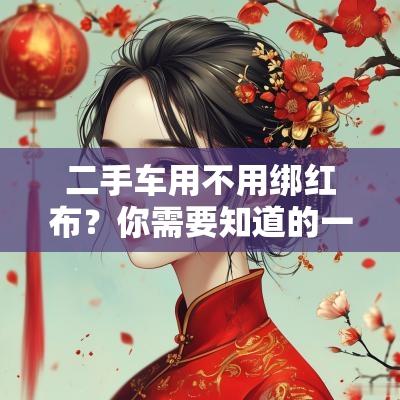 二手车用不用绑红布?你需要知道的一切! 二手车用不用绑红布?你需要知道的一切!