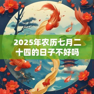2025年农历七月二十四的日子不好吗，不宜签约吗？