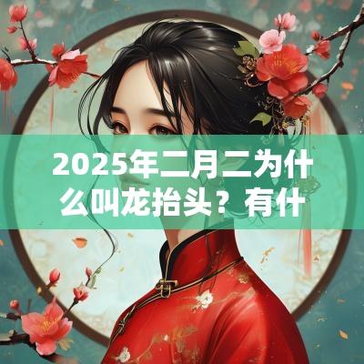 2025年二月二为什么叫龙抬头？有什么寓意？