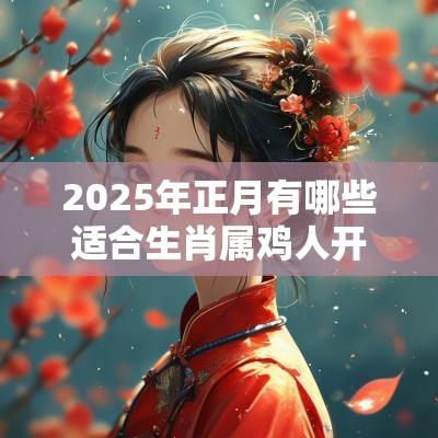 2025年正月有哪些适合生肖属鸡人开业的吉日? 2025年正月有哪些适合生肖属鸡人开业的吉日?