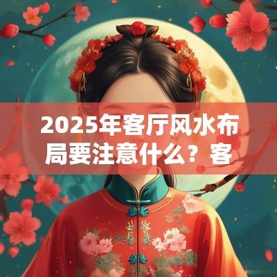2025年客厅风水布局要注意什么?客厅家居风水解析 2025年客厅风水布局要注意什么?客厅家居风水解析