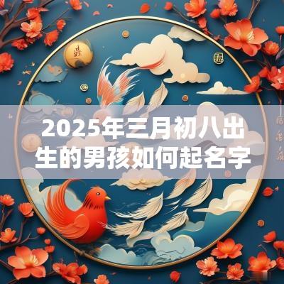 2025年三月初八出生的男孩如何起名字,五行属什么 2025年三月初八出生的男孩如何起名字,五行属什么