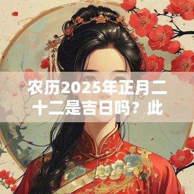 农历2025年正月二十二是吉日吗?此日出生的命造简批 农历2025年正月二十二是吉日吗?此日出生的命造简批