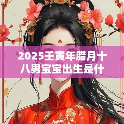 2025壬寅年腊月十八男宝宝出生是什么命?命运详解 2025壬寅年腊月十八男宝宝出生是什么命?命运详解