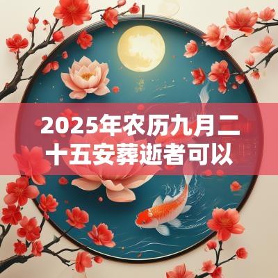 2025年农历九月二十五安葬逝者可以吗？日子各方面运势如何？