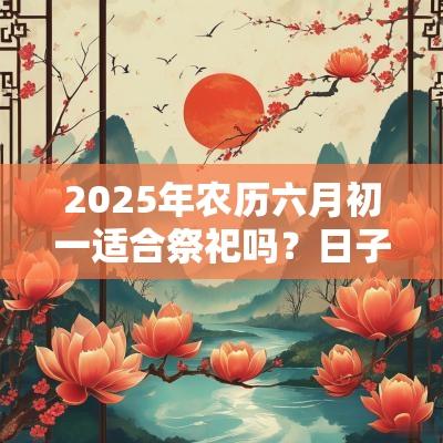 2025年农历六月初一适合祭祀吗？日子卦象好不好？
