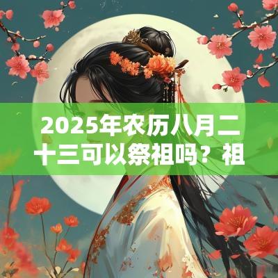 2025年农历八月二十三可以祭祖吗？祖宗真的可以保佑我们吗？