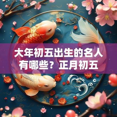 大年初五出生的名人有哪些？正月初五出生的伟人