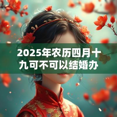 2025年农历四月十九可不可以结婚办婚礼？有什么民俗禁忌？