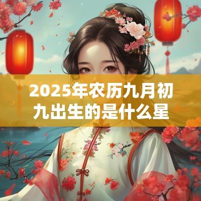 2025年农历九月初九出生的是什么星座?重阳节出生的人好吗? 2025年农历九月初九出生的是什么星座?重阳节出生的人好吗?