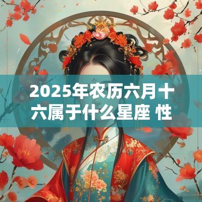 2025年农历六月十六属于什么星座 性格有什么优点 2025年农历六月十六属于什么星座 性格有什么优点