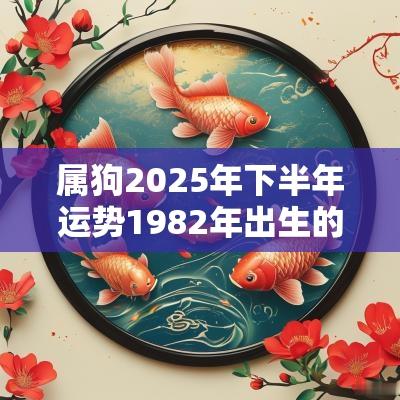 属狗2025年下半年运势1982年出生的挑战与机遇 属狗2025年下半年运势1982年出生的挑战与机遇