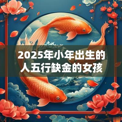 2025年小年出生的人五行缺金的女孩起名