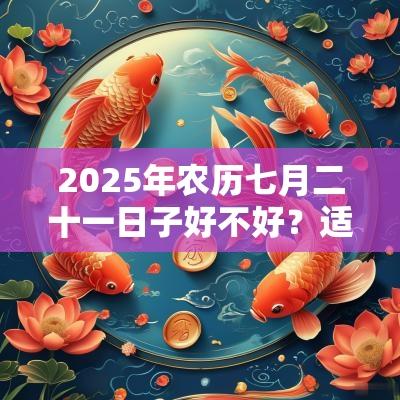 2025年农历七月二十一日子好不好？适合装修动土吗？