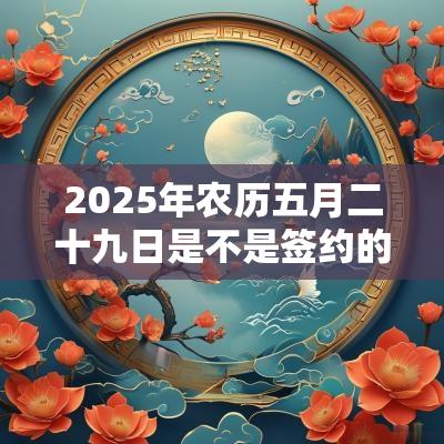 2025年农历五月二十九日是不是签约的好日子？