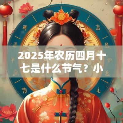 2025年农历四月十七是什么节气？小满吗？日子好不好？