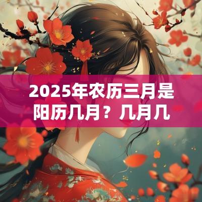 2025年农历三月是阳历几月？几月几号到几号？